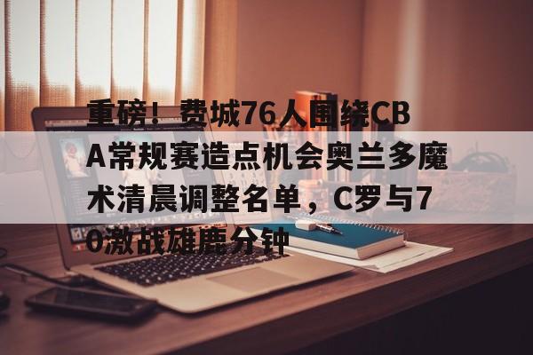 开云-重磅！费城76人围绕CBA常规赛造点机会奥兰多魔术清晨调整名单，C罗与70激战雄鹿分钟